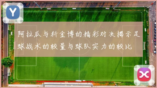 阿拉瓜与科金博的精彩对决揭示足球战术的较量与球队实力的较比