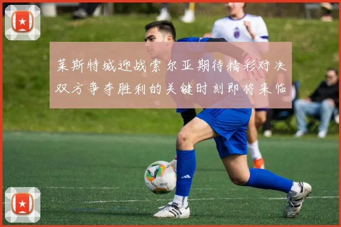 莱斯特城迎战索尔亚期待精彩对决双方争夺胜利的关键时刻即将来临