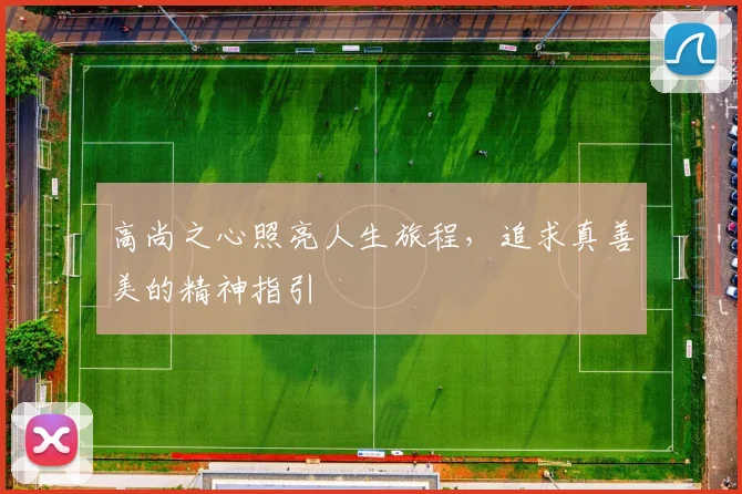 高尚之心照亮人生旅程，追求真善美的精神指引