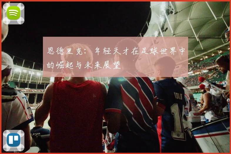 恩德里克：年轻天才在足球世界中的崛起与未来展望