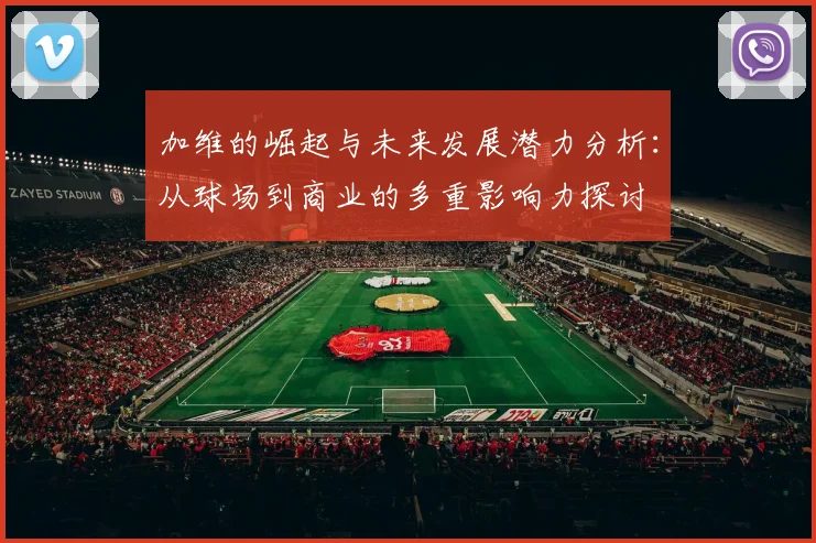 加维的崛起与未来发展潜力分析：从球场到商业的多重影响力探讨