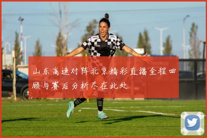 山东高速对阵北京精彩直播全程回顾与赛后分析尽在此处