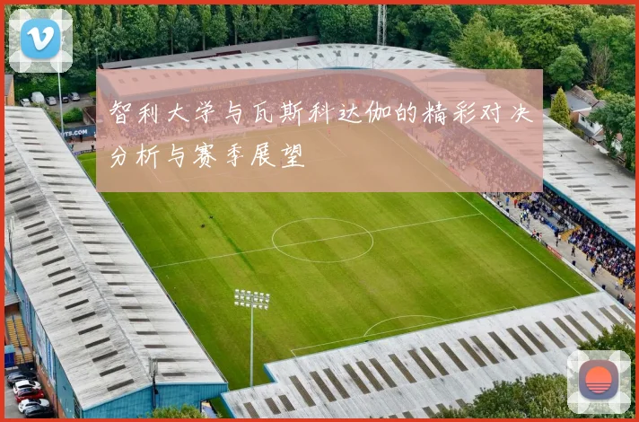 智利大学与瓦斯科达伽的精彩对决分析与赛季展望