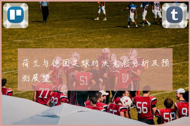 荷兰与德国足球对决竞彩分析及预测展望